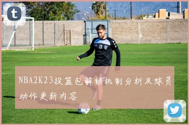 NBA2K23投篮包解锁机制分析及球员动作更新内容