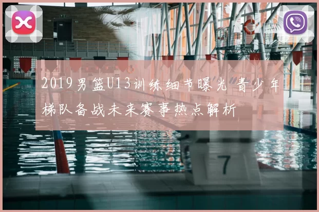2019男篮U13训练细节曝光 青少年梯队备战未来赛事热点解析