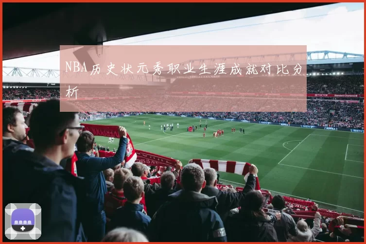NBA历史状元秀职业生涯成就对比分析