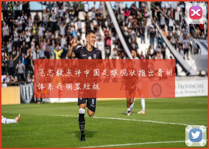 范志毅点评中国足球现状指出青训体系存明显短板