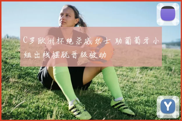 C罗欧洲杯绝杀威尔士 助葡萄牙小组出线摆脱晋级被动