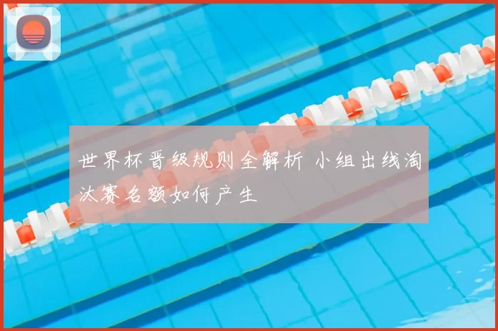 世界杯晋级规则全解析 小组出线淘汰赛名额如何产生