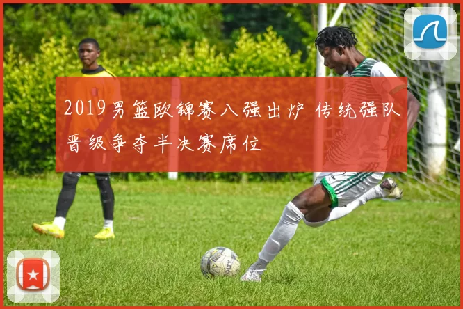 2019男篮欧锦赛八强出炉 传统强队晋级争夺半决赛席位