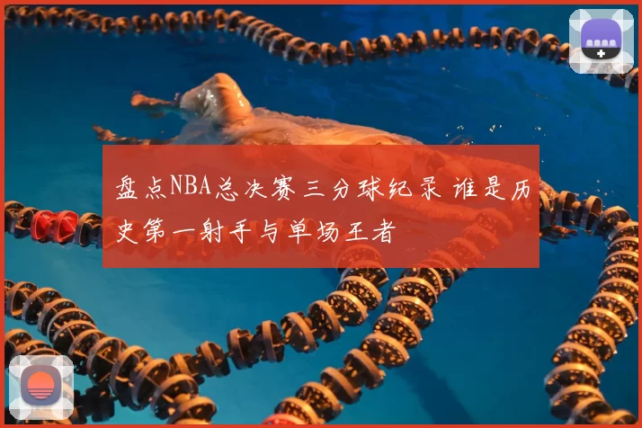 盘点NBA总决赛三分球纪录 谁是历史第一射手与单场王者