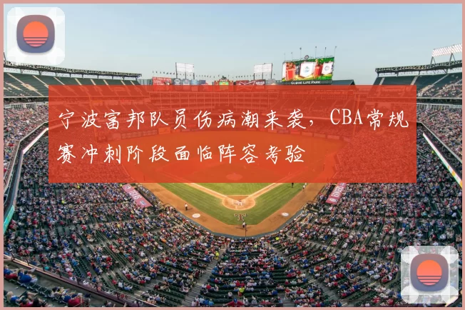 宁波富邦队员伤病潮来袭,CBA常规赛冲刺阶段面临阵容考验