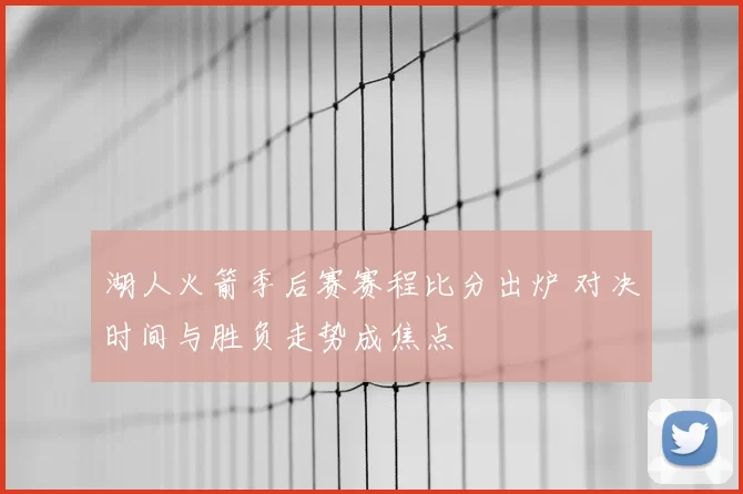 湖人火箭季后赛赛程比分出炉 对决时间与胜负走势成焦点