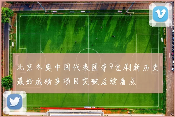 北京冬奥中国代表团夺9金刷新历史最好成绩多项目突破后续看点