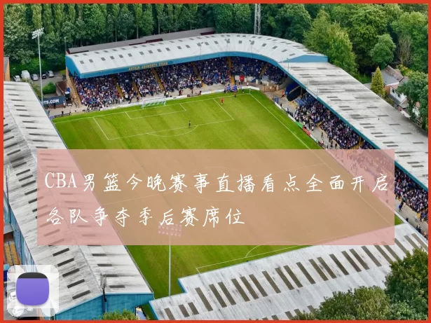 CBA男篮今晚赛事直播看点全面开启各队争夺季后赛席位