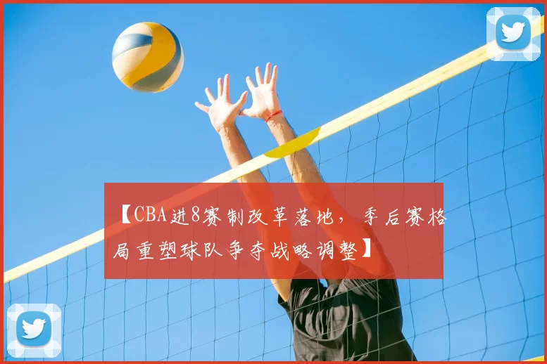【CBA进8赛制改革落地，季后赛格局重塑球队争夺战略调整】