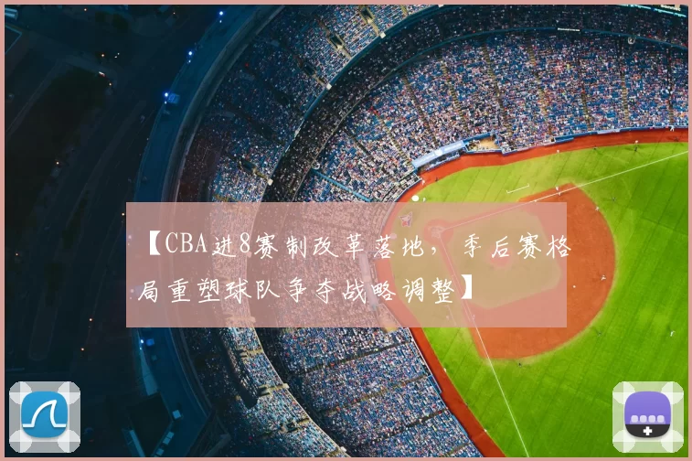 【CBA进8赛制改革落地，季后赛格局重塑球队争夺战略调整】