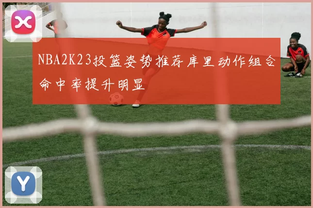 NBA2K23投篮姿势推荐库里动作组合命中率提升明显