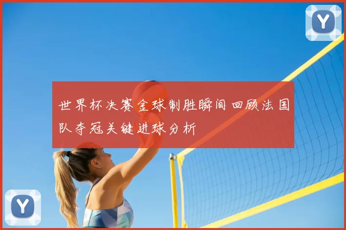 世界杯决赛金球制胜瞬间回顾法国队夺冠关键进球分析