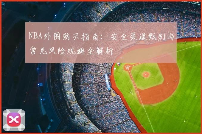 NBA外围购买指南:安全渠道甄别与常见风险规避全解析