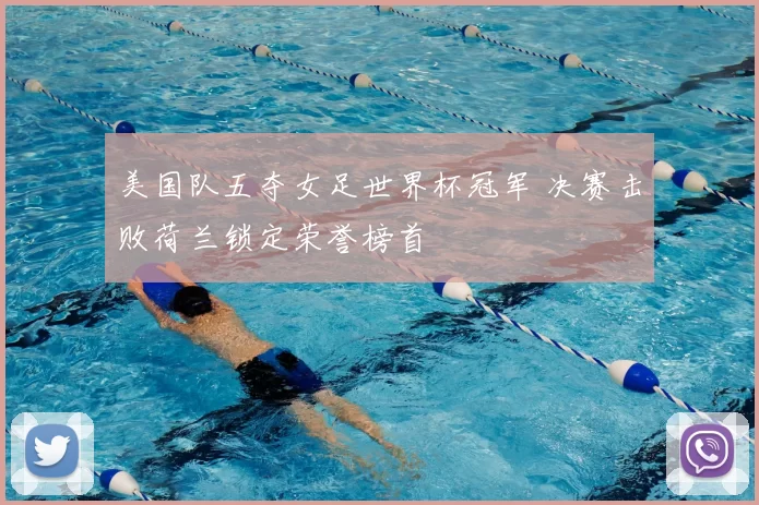 美国队五夺女足世界杯冠军 决赛击败荷兰锁定荣誉榜首