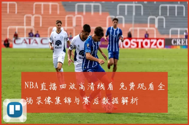 NBA直播回放高清线看 免费观看全场录像集锦与赛后数据解析