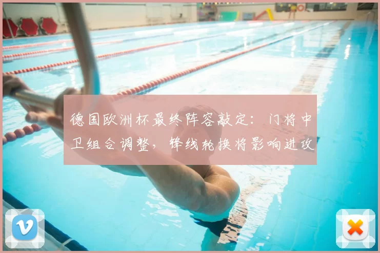 德国欧洲杯最终阵容敲定：门将中卫组合调整，锋线轮换将影响进攻策略