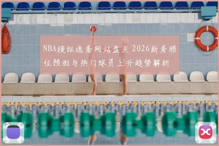 NBA模拟选秀网站盘点 2026新秀顺位预测与热门球员上升趋势解析