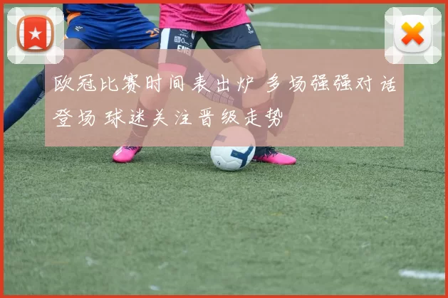 欧冠比赛时间表出炉 多场强强对话登场 球迷关注晋级走势