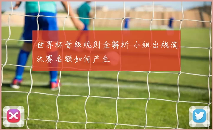 世界杯晋级规则全解析 小组出线淘汰赛名额如何产生