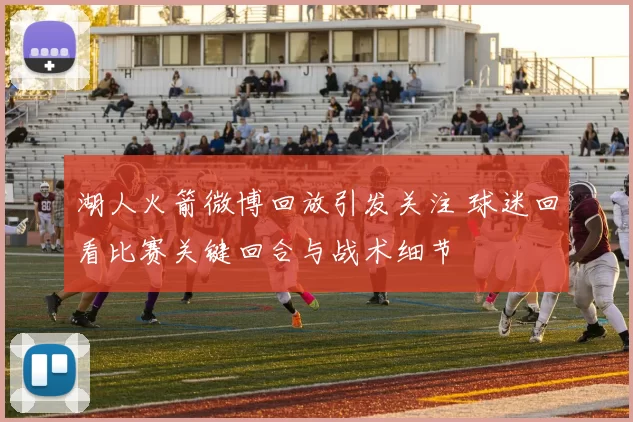 湖人火箭微博回放引发关注 球迷回看比赛关键回合与战术细节