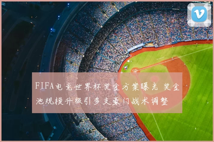 FIFA电竞世界杯奖金方案曝光 奖金池规模升级引多支豪门战术调整