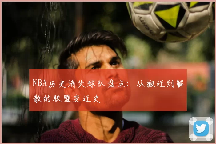 NBA历史消失球队盘点：从搬迁到解散的联盟变迁史