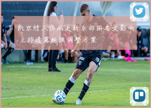 凯尔特人伤病更新东部排名受影响 主帅透露轮换调整方案