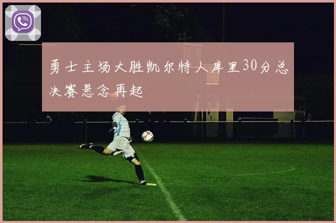 勇士主场大胜凯尔特人库里30分总决赛悬念再起