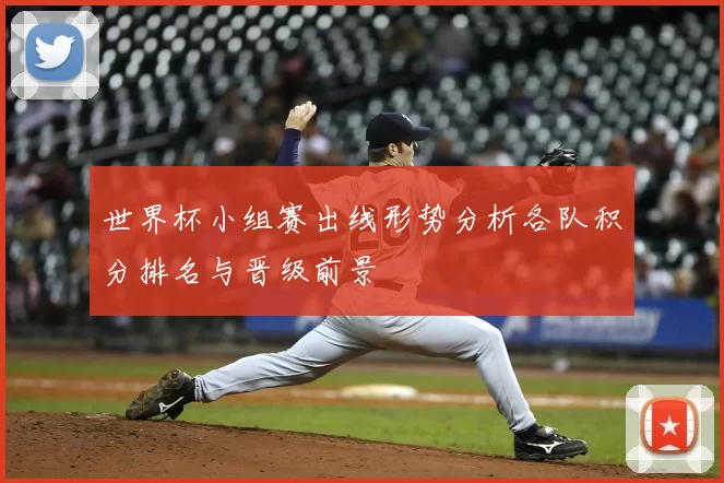 世界杯小组赛出线形势分析各队积分排名与晋级前景