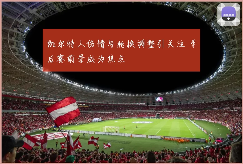 凯尔特人伤情与轮换调整引关注 季后赛前景成为焦点