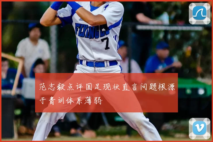 范志毅点评国足现状直言问题根源于青训体系薄弱