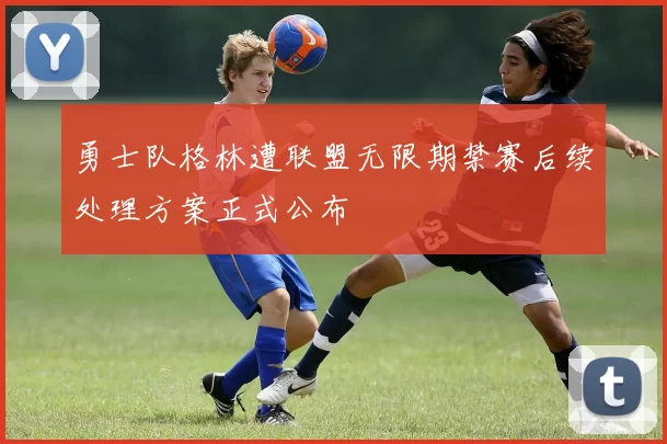 勇士队格林遭联盟无限期禁赛后续处理方案正式公布