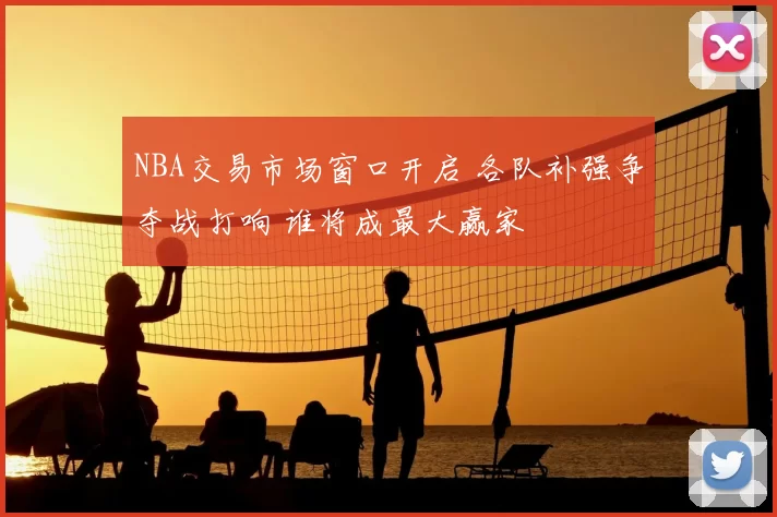 NBA交易市场窗口开启 各队补强争夺战打响 谁将成最大赢家