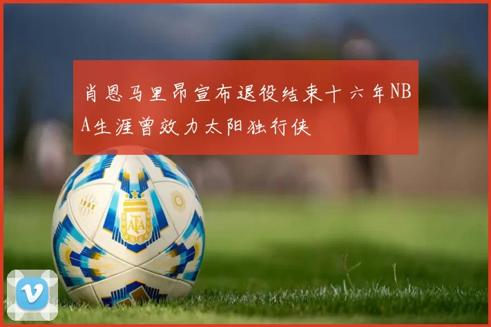 肖恩马里昂宣布退役结束十六年NBA生涯曾效力太阳独行侠