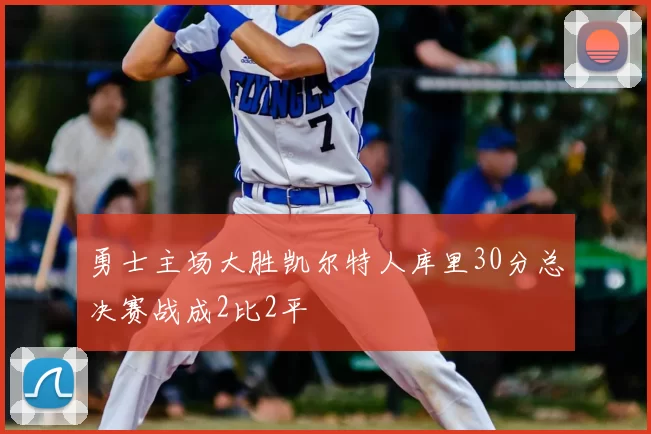 勇士主场大胜凯尔特人库里30分总决赛战成2比2平