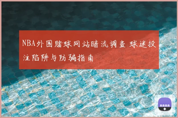 NBA外围赌球网站暗流调查 球迷投注陷阱与防骗指南