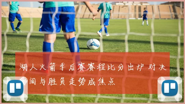 湖人火箭季后赛赛程比分出炉 对决时间与胜负走势成焦点