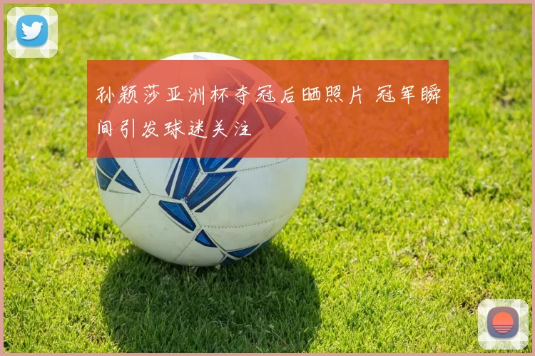 孙颖莎亚洲杯夺冠后晒照片 冠军瞬间引发球迷关注