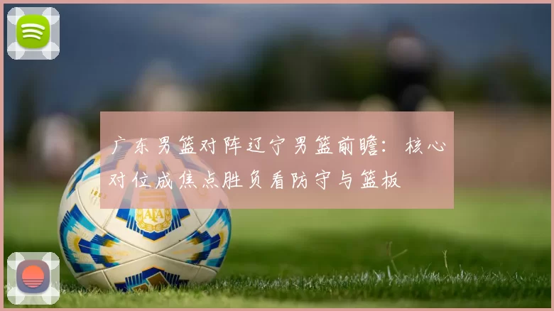 广东男篮对阵辽宁男篮前瞻：核心对位成焦点胜负看防守与篮板