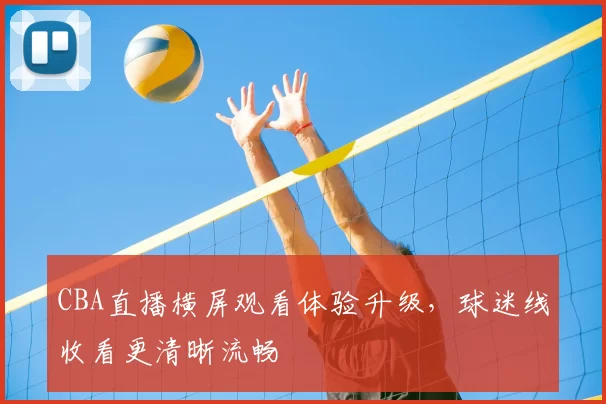 CBA直播横屏观看体验升级，球迷线收看更清晰流畅